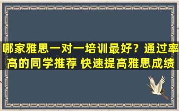 哪家雅思一对一培训最好？通过率高的同学推荐 快速提高雅思成绩